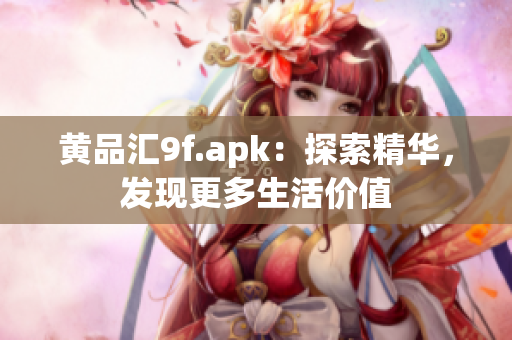 黃品匯9f.apk：探索精華，發(fā)現(xiàn)更多生活價值