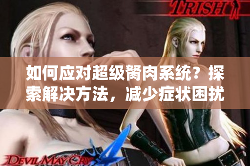 如何應(yīng)對超級胬肉系統(tǒng)？探索解決方法，減少癥狀困擾