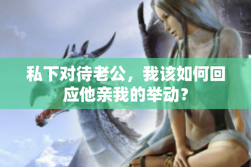 私下對待老公，我該如何回應(yīng)他親我的舉動？