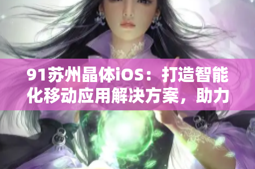 91蘇州晶體iOS：打造智能化移動應(yīng)用解決方案，助力企業(yè)發(fā)展