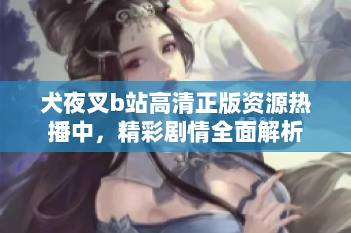 犬夜叉b站高清正版資源熱播中，精彩劇情全面解析
