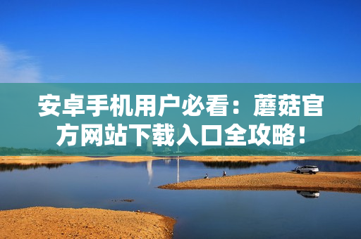 安卓手機(jī)用戶必看：蘑菇官方網(wǎng)站下載入口全攻略！