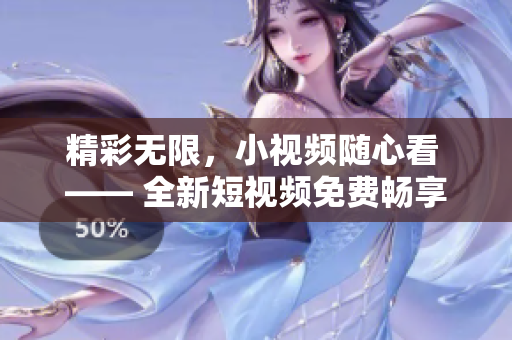 精彩無限，小視頻隨心看 —— 全新短視頻免費(fèi)暢享