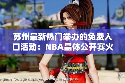 蘇州最新熱門(mén)舉辦的免費(fèi)入口活動(dòng)：NBA晶體公開(kāi)賽火熱進(jìn)行中