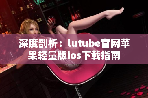 深度剖析：lutube官網(wǎng)蘋(píng)果輕量版ios下載指南