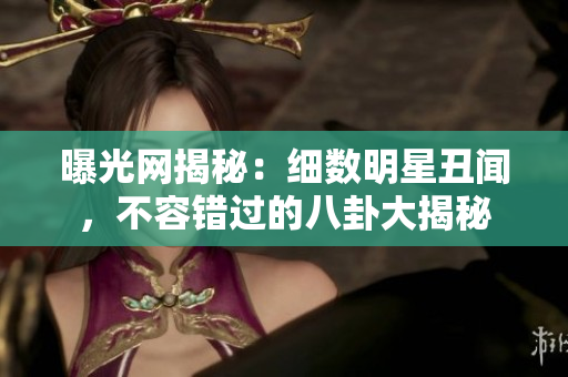 曝光網(wǎng)揭秘：細(xì)數(shù)明星丑聞，不容錯過的八卦大揭秘