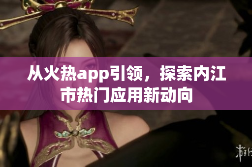 從火熱app引領(lǐng)，探索內(nèi)江市熱門應(yīng)用新動向