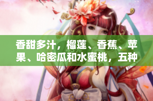 香甜多汁，榴蓮、香蕉、蘋果、哈密瓜和水蜜桃，五種水果大比拼! 