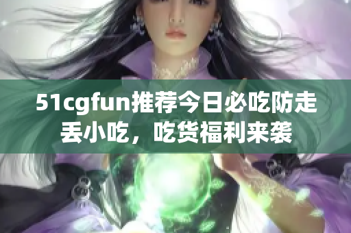 51cgfun推薦今日必吃防走丟小吃，吃貨福利來襲