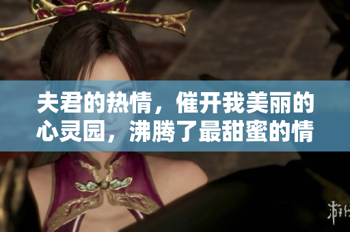 夫君的熱情，催開我美麗的心靈園，沸騰了最甜蜜的情愫
