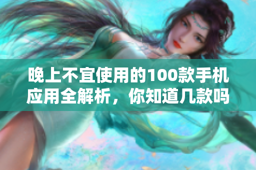 晚上不宜使用的100款手機(jī)應(yīng)用全解析，你知道幾款嗎？