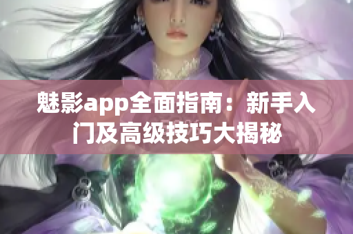 魅影app全面指南：新手入門及高級(jí)技巧大揭秘
