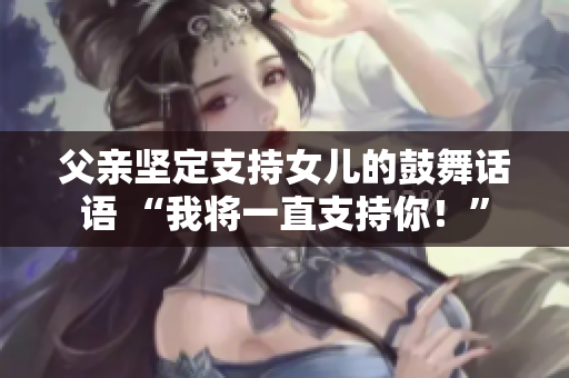 父親堅(jiān)定支持女兒的鼓舞話語(yǔ) “我將一直支持你！”