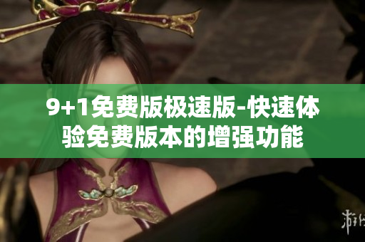 9+1免費(fèi)版極速版-快速體驗(yàn)免費(fèi)版本的增強(qiáng)功能