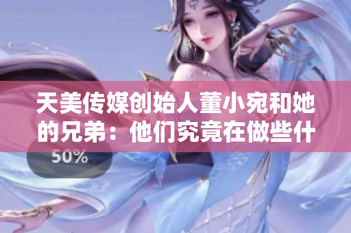 天美傳媒創(chuàng)始人董小宛和她的兄弟：他們究竟在做些什么？