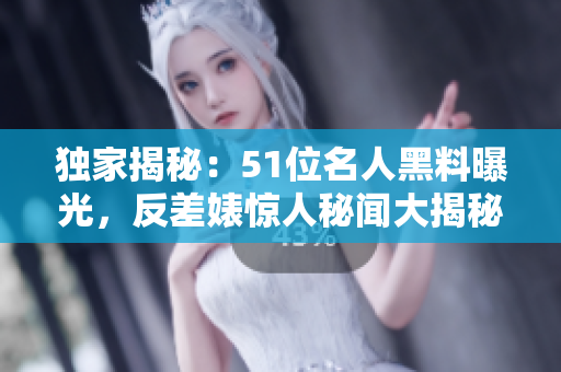 獨(dú)家揭秘：51位名人黑料曝光，反差婊驚人秘聞大揭秘