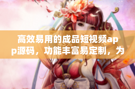 高效易用的成品短視頻app源碼，功能豐富易定制，為你的創(chuàng)作之路提供無限可能