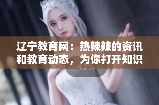 遼寧教育網(wǎng)：熱辣辣的資訊和教育動態(tài)，為你打開知識的大門