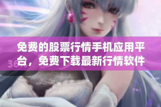 免費的股票行情手機應(yīng)用平臺，免費下載最新行情軟件app