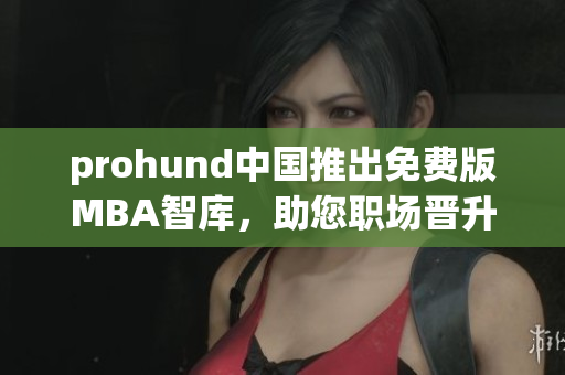 prohund中國推出免費版MBA智庫，助您職場晉升不再是夢想