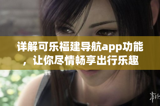 詳解可樂福建導航app功能，讓你盡情暢享出行樂趣