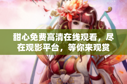 甜心免費(fèi)高清在線觀看，盡在觀影平臺(tái)，等你來(lái)觀賞