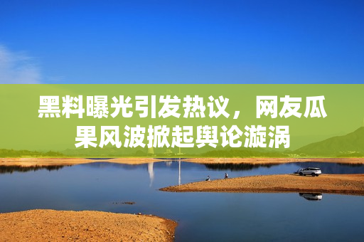 黑料曝光引發(fā)熱議，網(wǎng)友瓜果風(fēng)波掀起輿論漩渦