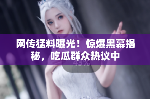 網(wǎng)傳猛料曝光！驚爆黑幕揭秘，吃瓜群眾熱議中