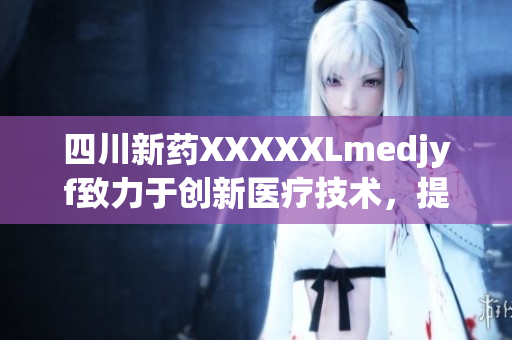 四川新藥XXXXXLmedjyf致力于創(chuàng)新醫(yī)療技術(shù)，提升治療效果