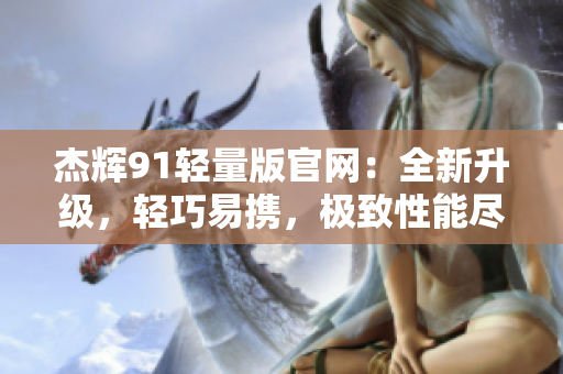 杰輝91輕量版官網(wǎng)：全新升級(jí)，輕巧易攜，極致性能盡在掌握