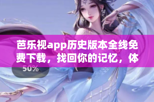 芭樂視app歷史版本全線免費(fèi)下載，找回你的記憶，體驗(yàn)經(jīng)典舊版功能