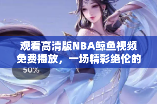 觀看高清版NBA鯨魚視頻免費(fèi)播放，一場精彩絕倫的體育盛宴
