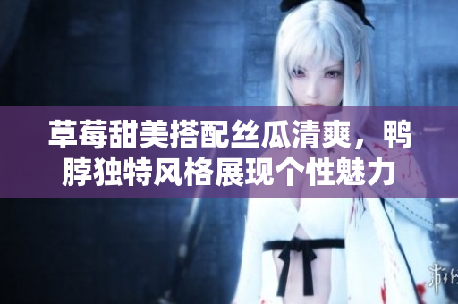 草莓甜美搭配絲瓜清爽，鴨脖獨(dú)特風(fēng)格展現(xiàn)個(gè)性魅力