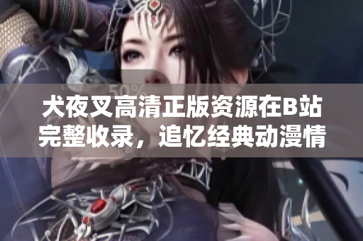 犬夜叉高清正版資源在B站完整收錄，追憶經(jīng)典動(dòng)漫情懷