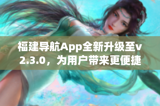 福建導(dǎo)航App全新升級(jí)至v2.3.0，為用戶(hù)帶來(lái)更便捷導(dǎo)航體驗(yàn)