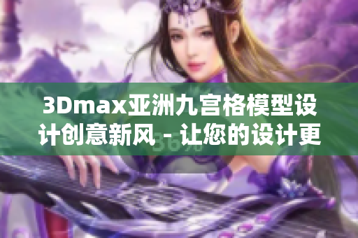 3Dmax亞洲九宮格模型設(shè)計創(chuàng)意新風(fēng) - 讓您的設(shè)計更具創(chuàng)新靈感
