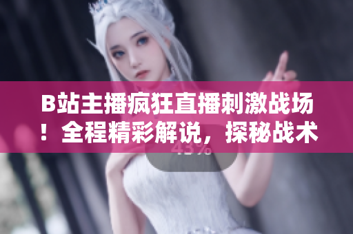 B站主播瘋狂直播刺激戰(zhàn)場！全程精彩解說，探秘戰(zhàn)術(shù)技巧