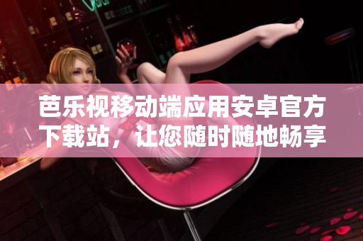 芭樂視移動端應(yīng)用安卓官方下載站，讓您隨時隨地暢享精彩內(nèi)容