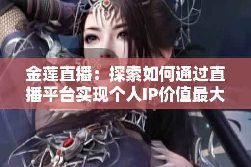 金蓮直播：探索如何通過直播平臺實(shí)現(xiàn)個人IP價值最大化