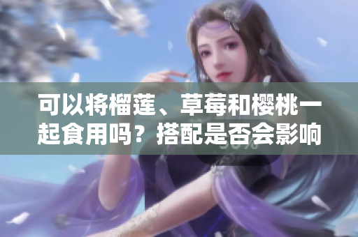 可以將榴蓮、草莓和櫻桃一起食用嗎？搭配是否會影響健康？