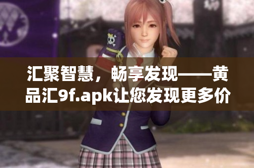 匯聚智慧，暢享發(fā)現(xiàn)——黃品匯9f.apk讓您發(fā)現(xiàn)更多價(jià)值
