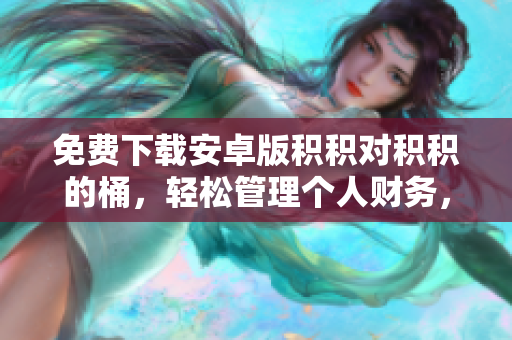 免費(fèi)下載安卓版積積對積積的桶，輕松管理個(gè)人財(cái)務(wù)，實(shí)現(xiàn)財(cái)富增值