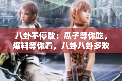 八卦不停歇：瓜子等你吃，爆料等你看，八卦八卦多歡樂