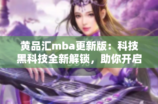 黃品匯mba更新版：科技黑科技全新解鎖，助你開啟創(chuàng)新學(xué)習(xí)之旅