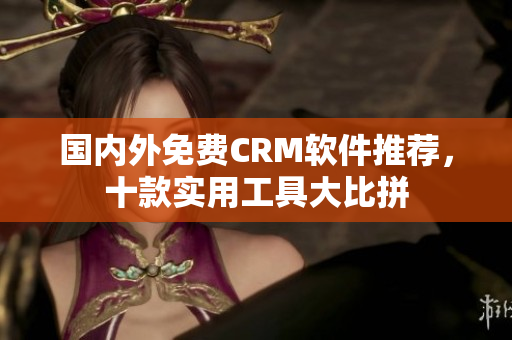 國內(nèi)外免費(fèi)CRM軟件推薦，十款實(shí)用工具大比拼