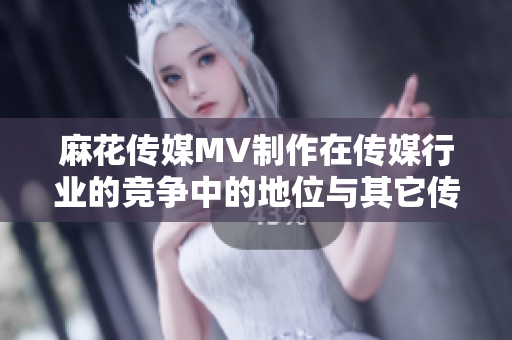 麻花傳媒MV制作在傳媒行業(yè)的競爭中的地位與其它傳媒公司相比如何？