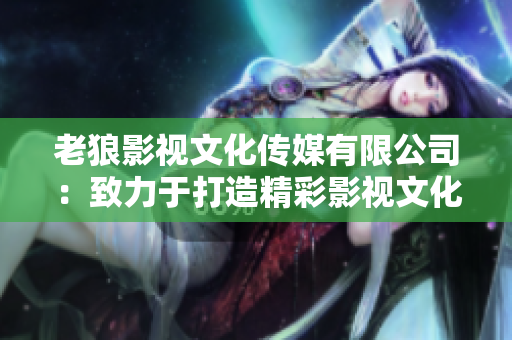 老狼影視文化傳媒有限公司：致力于打造精彩影視文化，引領(lǐng)行業(yè)未來