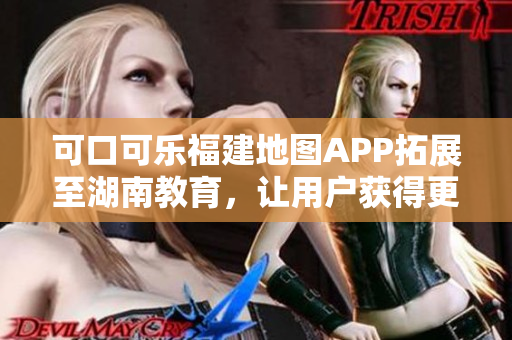 可口可樂福建地圖APP拓展至湖南教育，讓用戶獲得更完善的導(dǎo)航服務(wù)