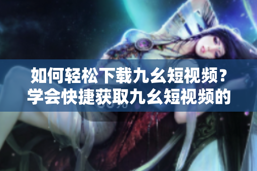 如何輕松下載九幺短視頻？學(xué)會(huì)快捷獲取九幺短視頻的方法！