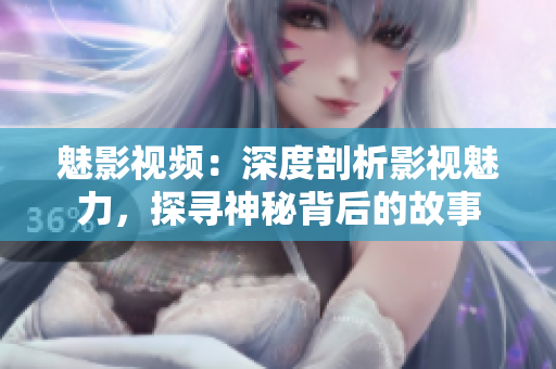 魅影視頻：深度剖析影視魅力，探尋神秘背后的故事